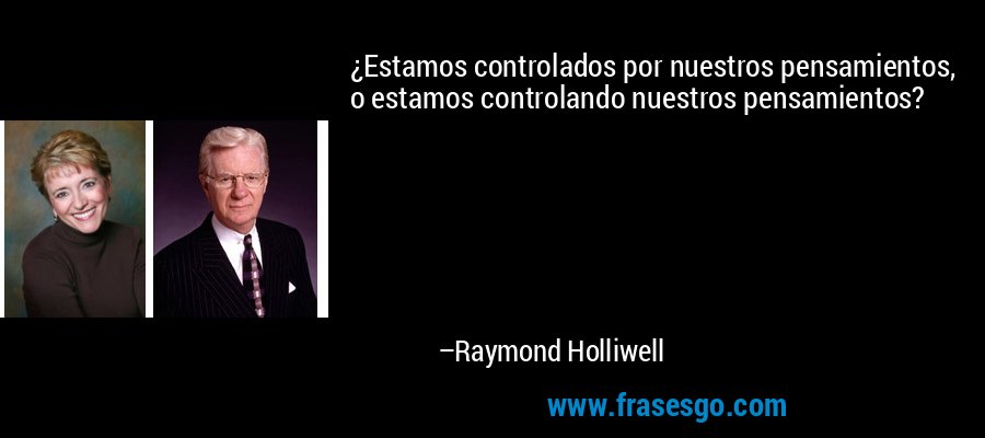¿Estamos controlados por nuestros pensamientos, o estamos controlando nuestros pensamientos? – Raymond Holliwell