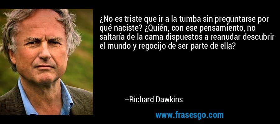 ¿No es triste que ir a la tumba sin preguntarse por qué naciste? ¿Quién, con ese pensamiento, no saltaría de la cama dispuestos a reanudar descubrir el mundo y regocijo de ser parte de ella? – Richard Dawkins