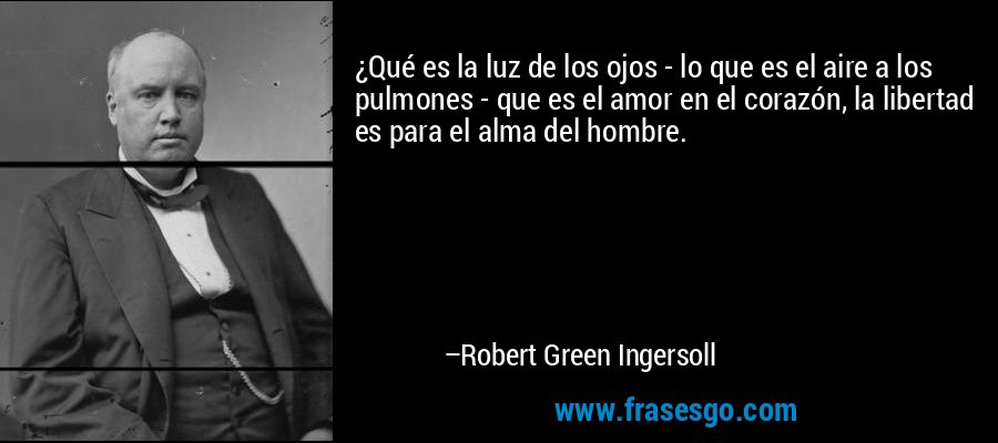 ¿Qué es la luz de los ojos - lo que es el aire a los pulmones - que es el amor en el corazón, la libertad es para el alma del hombre. – Robert Green Ingersoll