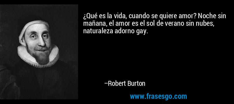 ¿Qué es la vida, cuando se quiere amor? Noche sin mañana, el amor es el sol de verano sin nubes, naturaleza adorno gay. – Robert Burton