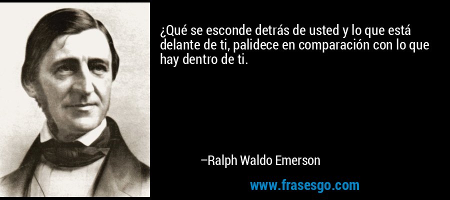 ¿Qué se esconde detrás de usted y lo que está delante de ti, palidece en comparación con lo que hay dentro de ti. – Ralph Waldo Emerson