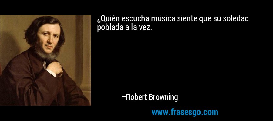 ¿Quién escucha música siente que su soledad poblada a la vez. – Robert Browning