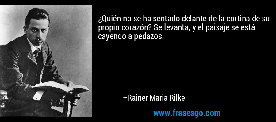 ¿Quién no se ha sentado delante de la cortina de su propio corazón? Se levanta, y el paisaje se está cayendo a pedazos. – Rainer Maria Rilke