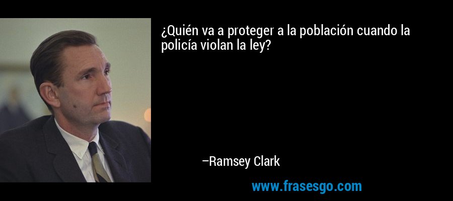 ¿Quién va a proteger a la población cuando la policía violan la ley? – Ramsey Clark