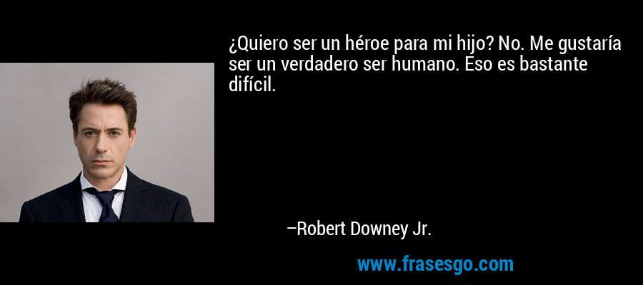¿Quiero ser un héroe para mi hijo? No. Me gustaría ser un verdadero ser humano. Eso es bastante difícil. – Robert Downey Jr.