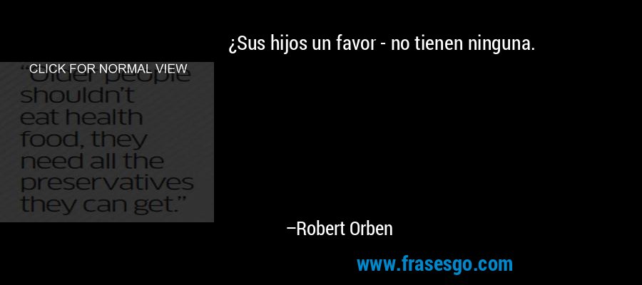 ¿Sus hijos un favor - no tienen ninguna. – Robert Orben
