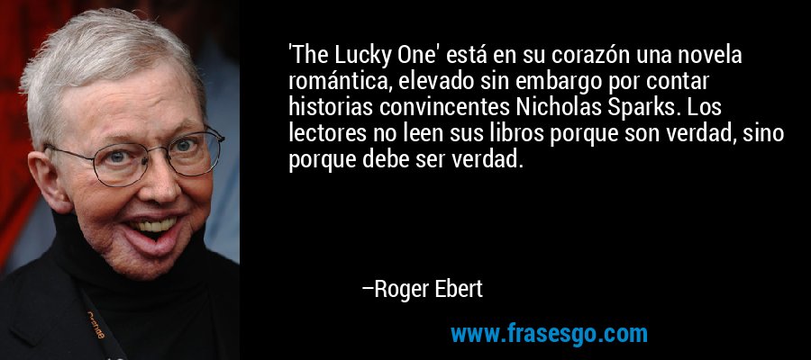 'The Lucky One' está en su corazón una novela romántica, elevado sin embargo por contar historias convincentes Nicholas Sparks. Los lectores no leen sus libros porque son verdad, sino porque debe ser verdad. – Roger Ebert