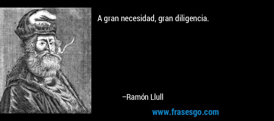 A gran necesidad, gran diligencia. – Ramón Llull