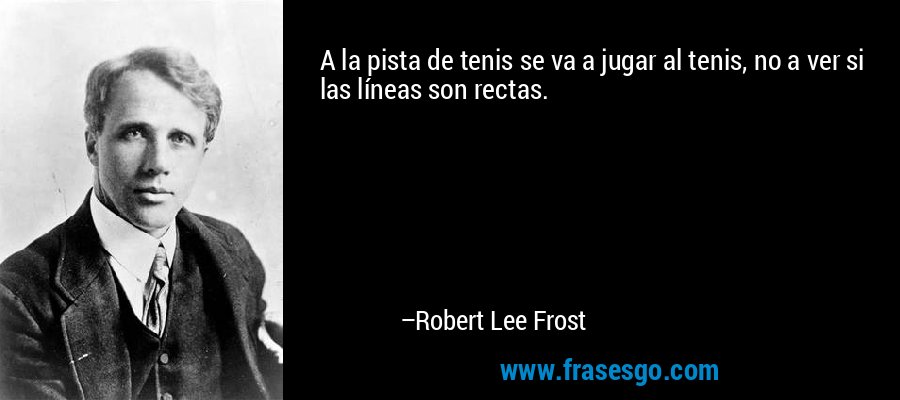 A la pista de tenis se va a jugar al tenis, no a ver si las líneas son rectas. – Robert Lee Frost