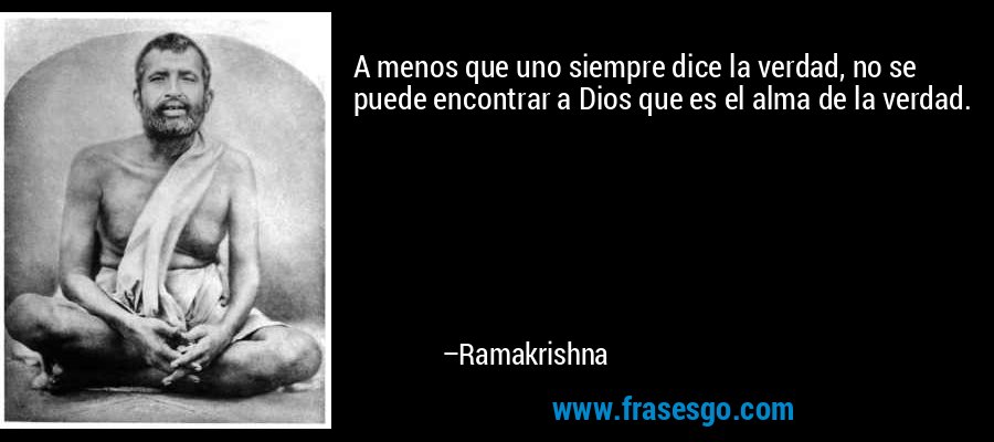 A menos que uno siempre dice la verdad, no se puede encontrar a Dios que es el alma de la verdad. – Ramakrishna