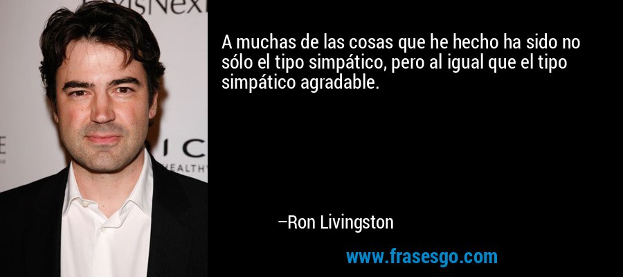 A muchas de las cosas que he hecho ha sido no sólo el tipo simpático, pero al igual que el tipo simpático agradable. – Ron Livingston