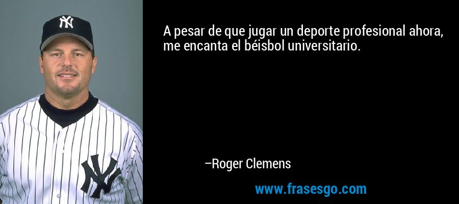 A pesar de que jugar un deporte profesional ahora, me encanta el béisbol universitario. – Roger Clemens