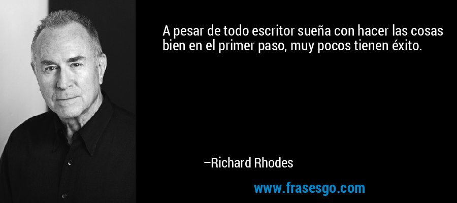 A pesar de todo escritor sueña con hacer las cosas bien en el primer paso, muy pocos tienen éxito. – Richard Rhodes
