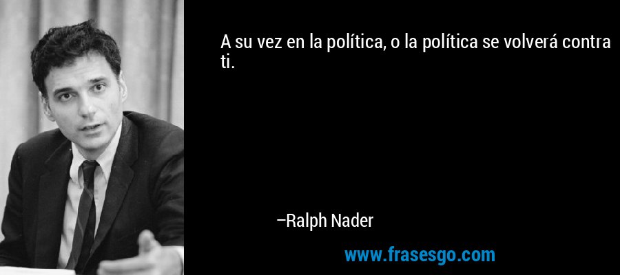 A su vez en la política, o la política se volverá contra ti. – Ralph Nader