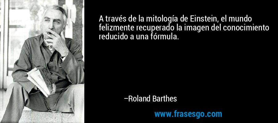 A través de la mitología de Einstein, el mundo felizmente recuperado la imagen del conocimiento reducido a una fórmula. – Roland Barthes