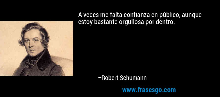 A veces me falta confianza en público, aunque estoy bastante orgullosa por dentro. – Robert Schumann