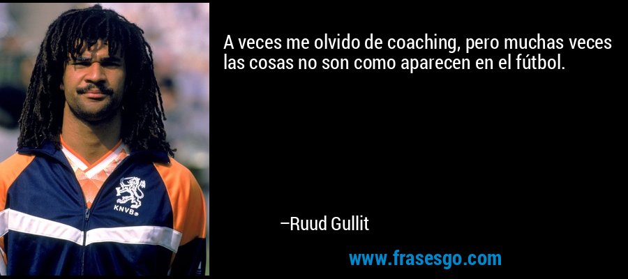 A veces me olvido de coaching, pero muchas veces las cosas no son como aparecen en el fútbol. – Ruud Gullit