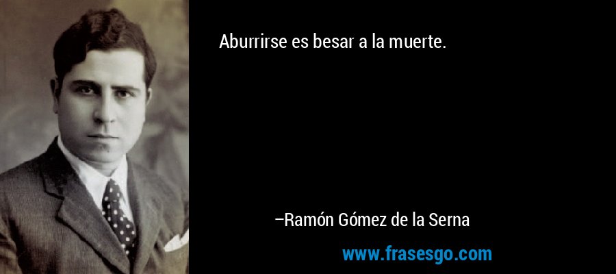 Aburrirse es besar a la muerte. – Ramón Gómez de la Serna