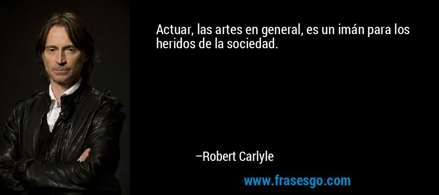 Actuar, las artes en general, es un imán para los heridos de la sociedad. – Robert Carlyle