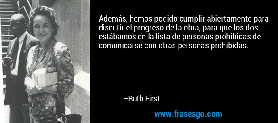 Además, hemos podido cumplir abiertamente para discutir el progreso de la obra, para que los dos estábamos en la lista de personas prohibidas de comunicarse con otras personas prohibidas. – Ruth First