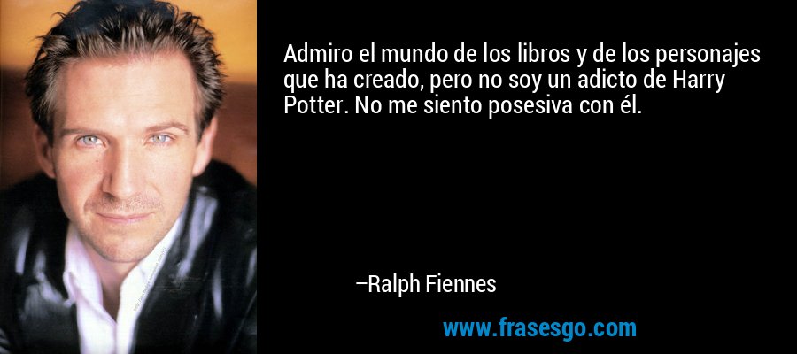Admiro el mundo de los libros y de los personajes que ha creado, pero no soy un adicto de Harry Potter. No me siento posesiva con él. – Ralph Fiennes