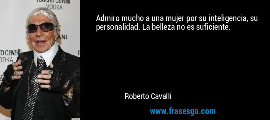 Admiro mucho a una mujer por su inteligencia, su personalidad. La belleza no es suficiente. – Roberto Cavalli