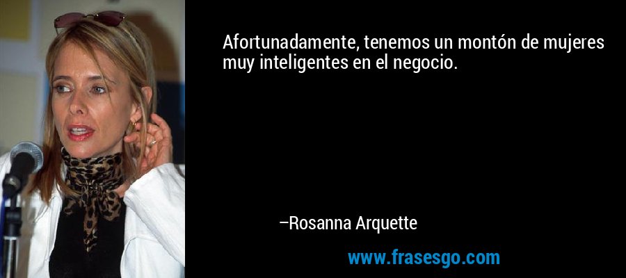 Afortunadamente, tenemos un montón de mujeres muy inteligentes en el negocio. – Rosanna Arquette