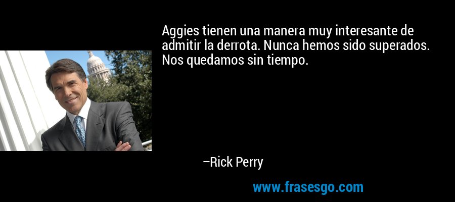 Aggies tienen una manera muy interesante de admitir la derrota. Nunca hemos sido superados. Nos quedamos sin tiempo. – Rick Perry