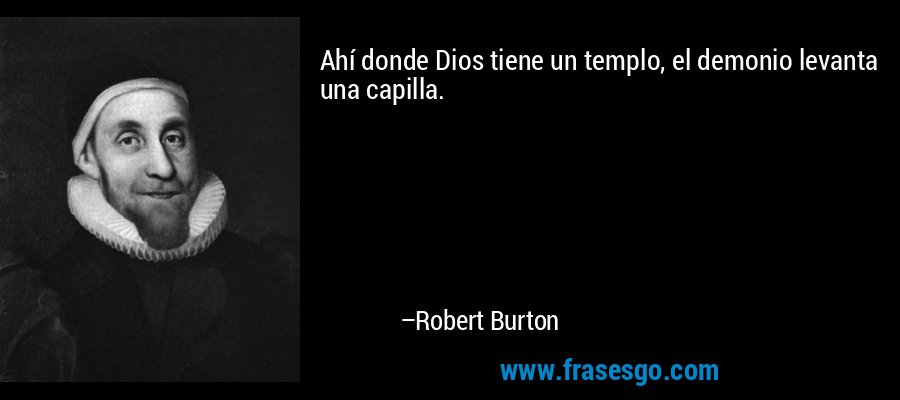 Ahí donde Dios tiene un templo, el demonio levanta una capilla. – Robert Burton