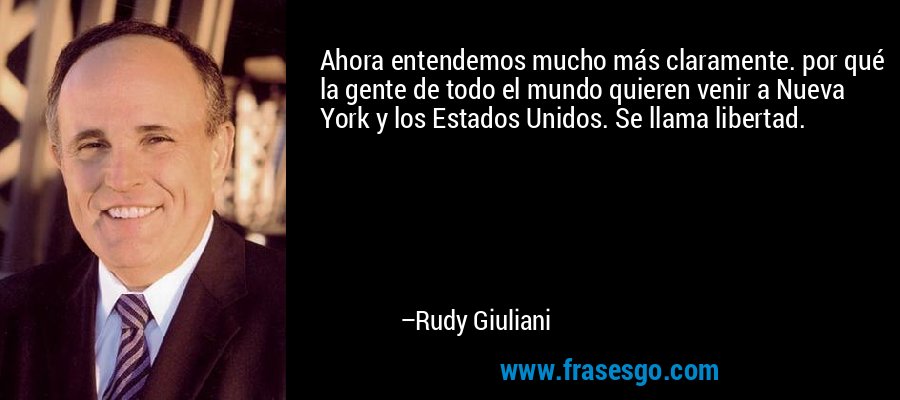 Ahora entendemos mucho más claramente. por qué la gente de todo el mundo quieren venir a Nueva York y los Estados Unidos. Se llama libertad. – Rudy Giuliani