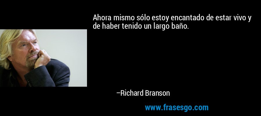 Ahora mismo sólo estoy encantado de estar vivo y de haber tenido un largo baño. – Richard Branson