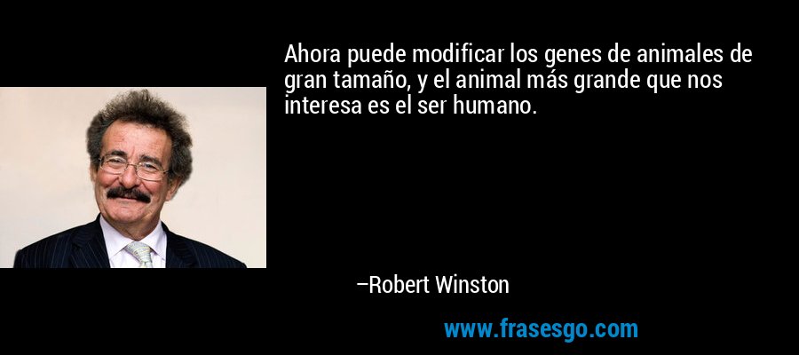 Ahora puede modificar los genes de animales de gran tamaño, y el animal más grande que nos interesa es el ser humano. – Robert Winston