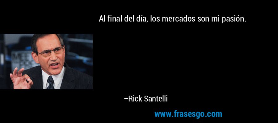 Al final del día, los mercados son mi pasión. – Rick Santelli