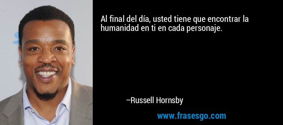 Al final del día, usted tiene que encontrar la humanidad en ti en cada personaje. – Russell Hornsby