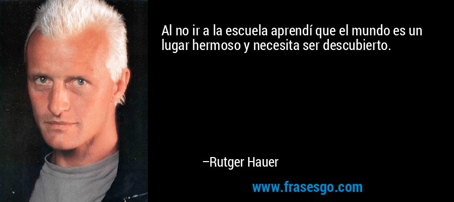 Al no ir a la escuela aprendí que el mundo es un lugar hermoso y necesita ser descubierto. – Rutger Hauer