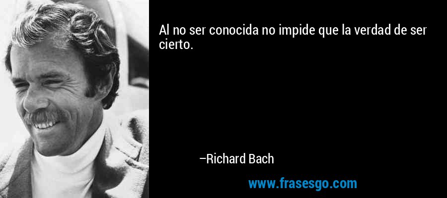 Al no ser conocida no impide que la verdad de ser cierto. – Richard Bach