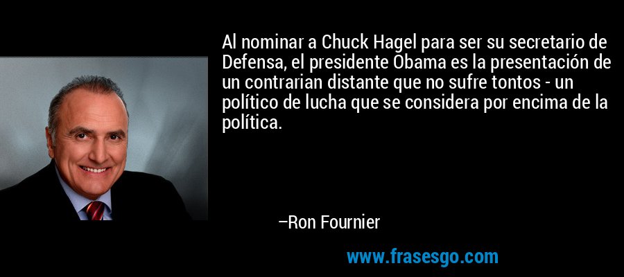 Al nominar a Chuck Hagel para ser su secretario de Defensa, el presidente Obama es la presentación de un contrarian distante que no sufre tontos - un político de lucha que se considera por encima de la política. – Ron Fournier