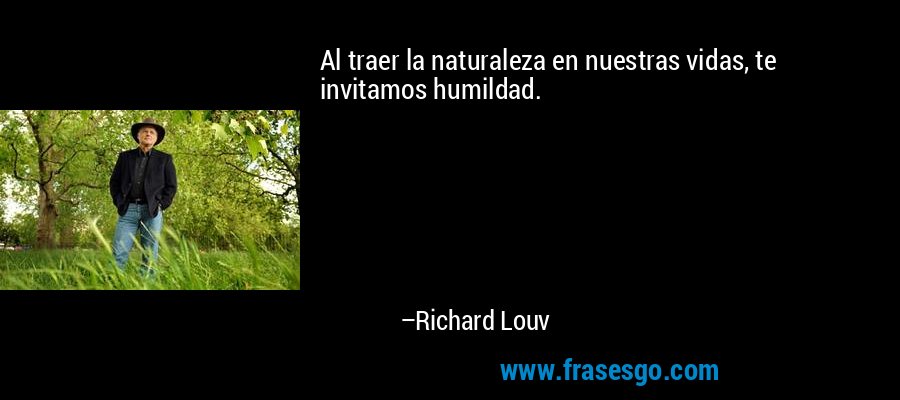 Al traer la naturaleza en nuestras vidas, te invitamos humildad. – Richard Louv
