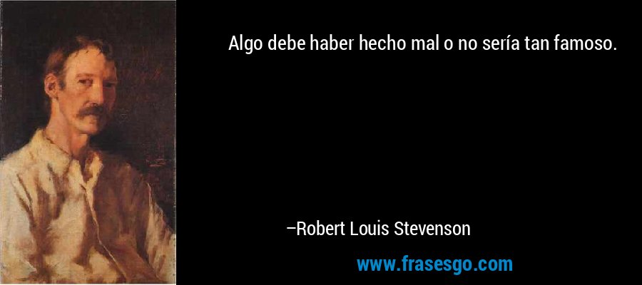 Algo debe haber hecho mal o no sería tan famoso. – Robert Louis Stevenson