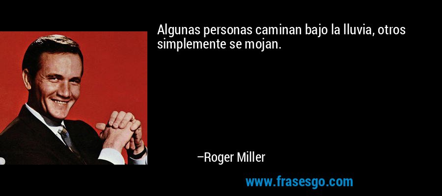 Algunas personas caminan bajo la lluvia, otros simplemente se mojan. – Roger Miller