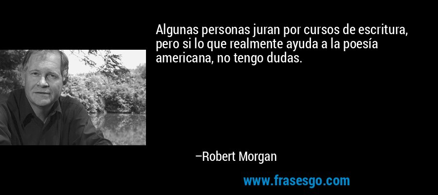 Algunas personas juran por cursos de escritura, pero si lo que realmente ayuda a la poesía americana, no tengo dudas. – Robert Morgan
