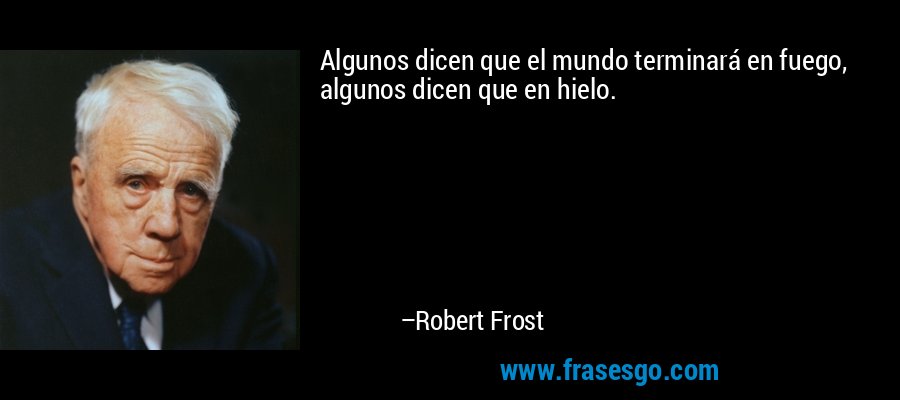 Algunos dicen que el mundo terminará en fuego, algunos dicen que en hielo. – Robert Frost