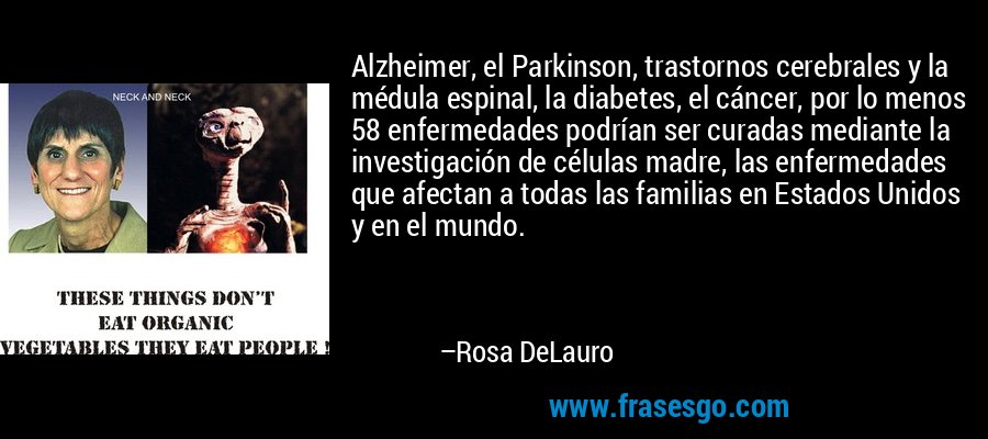 Alzheimer, el Parkinson, trastornos cerebrales y la médula espinal, la diabetes, el cáncer, por lo menos 58 enfermedades podrían ser curadas mediante la investigación de células madre, las enfermedades que afectan a todas las familias en Estados Unidos y en el mundo. – Rosa DeLauro