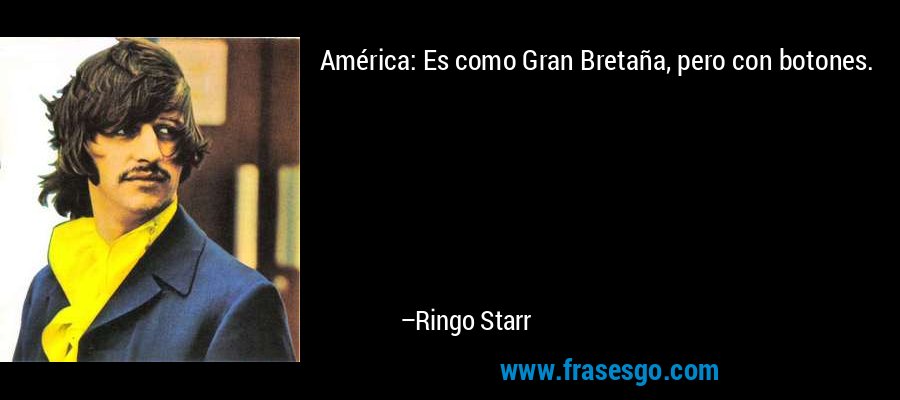 América: Es como Gran Bretaña, pero con botones. – Ringo Starr
