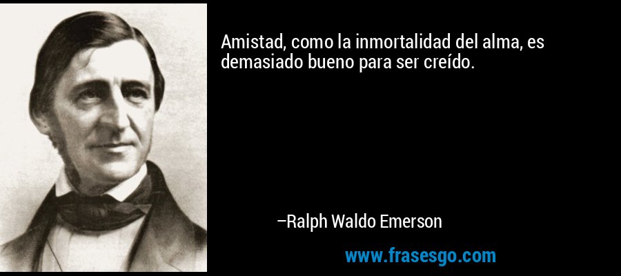 Amistad, como la inmortalidad del alma, es demasiado bueno para ser creído. – Ralph Waldo Emerson
