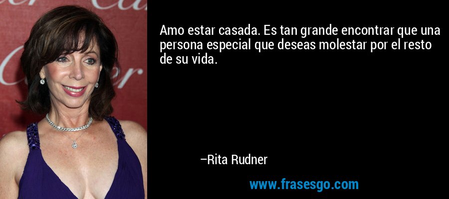Amo estar casada. Es tan grande encontrar que una persona especial que deseas molestar por el resto de su vida. – Rita Rudner