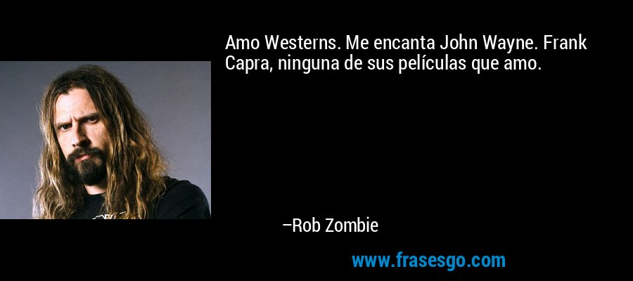 Amo Westerns. Me encanta John Wayne. Frank Capra, ninguna de sus películas que amo. – Rob Zombie