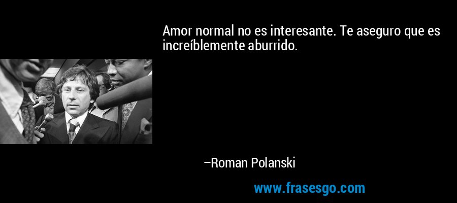 Amor normal no es interesante. Te aseguro que es increíblemente aburrido. – Roman Polanski