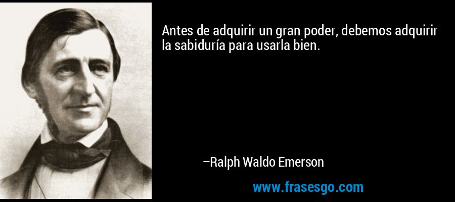 Antes de adquirir un gran poder, debemos adquirir la sabiduría para usarla bien. – Ralph Waldo Emerson