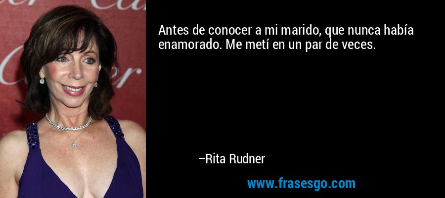 Antes de conocer a mi marido, que nunca había enamorado. Me metí en un par de veces. – Rita Rudner